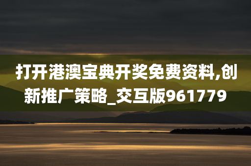 打开港澳宝典开奖免费资料,创新推广策略_交互版961779