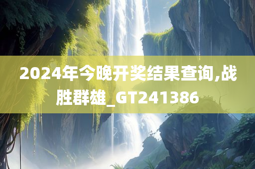 2024年今晚开奖结果查询,战胜群雄_GT241386