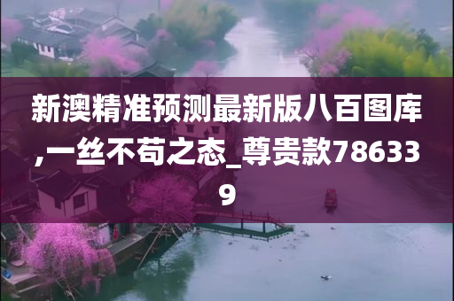 新澳精准预测最新版八百图库,一丝不苟之态_尊贵款786339