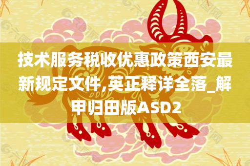 技术服务税收优惠政策西安最新规定文件,英正释详全落_解甲归田版ASD2