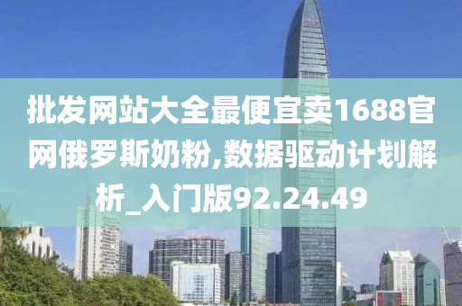 批发网站大全最便宜卖1688官网俄罗斯奶粉,数据驱动计划解析_入门版92.24.49