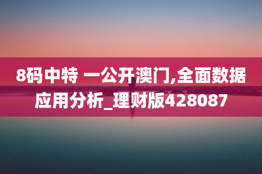 8码中特 一公开澳门,全面数据应用分析_理财版428087