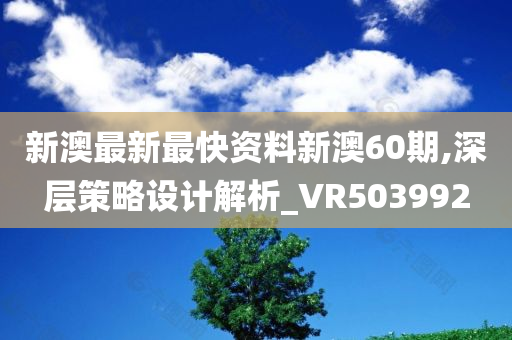 新澳最新最快资料新澳60期,深层策略设计解析_VR503992