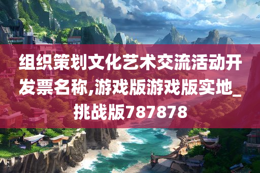 组织策划文化艺术交流活动开发票名称,游戏版游戏版实地_挑战版787878