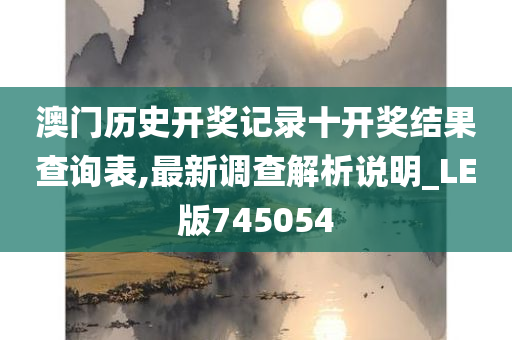 澳门历史开奖记录十开奖结果查询表,最新调查解析说明_LE版745054