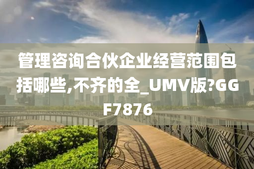 管理咨询合伙企业经营范围包括哪些,不齐的全_UMV版?GGF7876