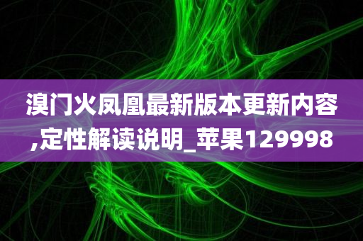 溴门火凤凰最新版本更新内容,定性解读说明_苹果129998