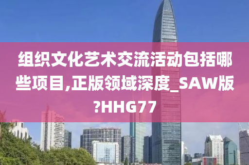 组织文化艺术交流活动包括哪些项目,正版领域深度_SAW版?HHG77