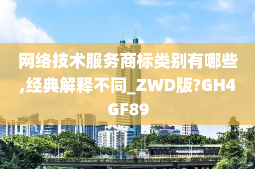 网络技术服务商标类别有哪些,经典解释不同_ZWD版?GH4GF89