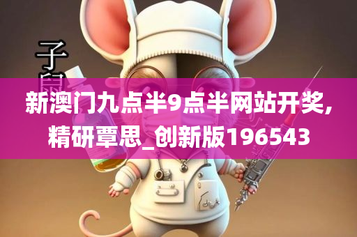 新澳门九点半9点半网站开奖,精研覃思_创新版196543