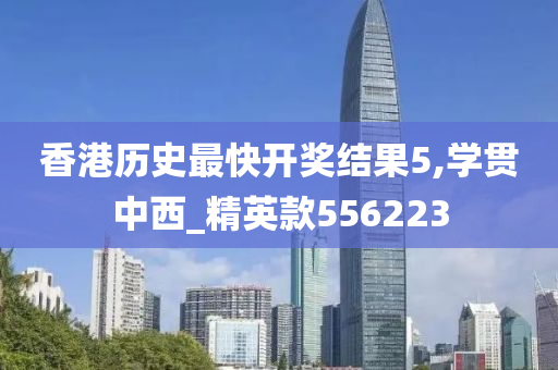 香港历史最快开奖结果5,学贯中西_精英款556223