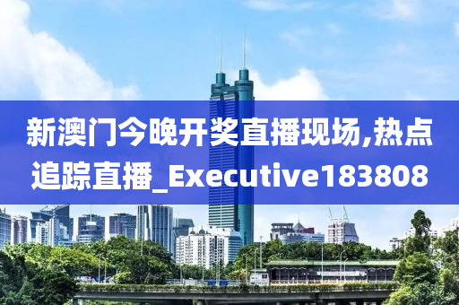 新澳门今晚开奖直播现场,热点追踪直播_Executive1838080