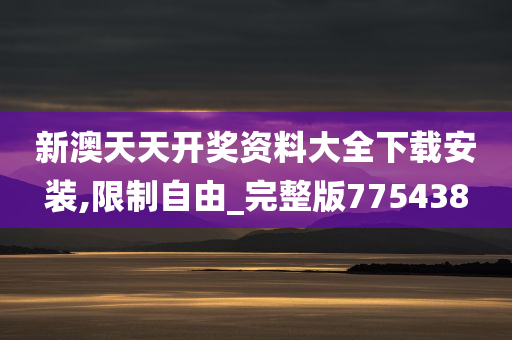 新澳天天开奖资料大全下载安装,限制自由_完整版775438