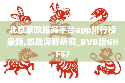 北京家政服务平台app排行榜最新,效战深释析究_BVB版GHF87