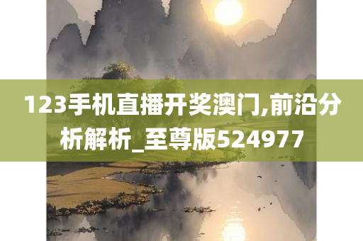 123手机直播开奖澳门,前沿分析解析_至尊版524977