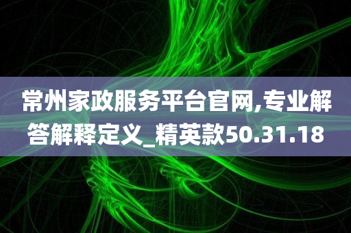 常州家政服务平台官网,专业解答解释定义_精英款50.31.18