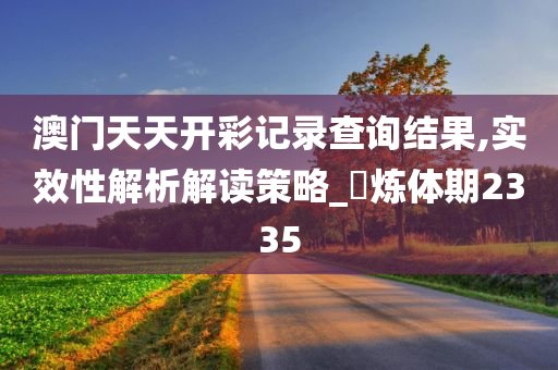 澳门天天开彩记录查询结果,实效性解析解读策略_‌炼体期2335