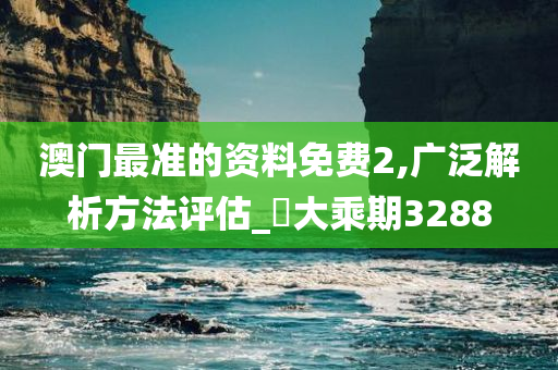 澳门最准的资料免费2,广泛解析方法评估_‌大乘期3288