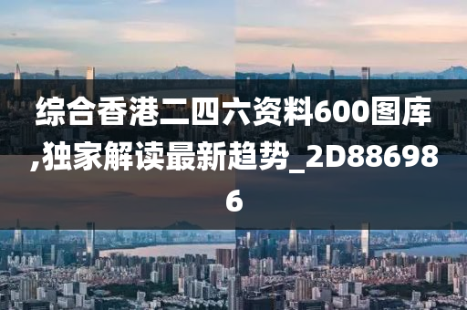 综合香港二四六资料600图库,独家解读最新趋势_2D886986