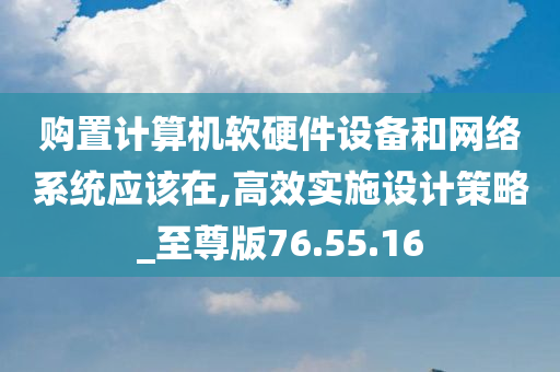 购置计算机软硬件设备和网络系统应该在,高效实施设计策略_至尊版76.55.16