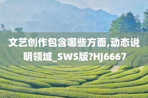 文艺创作包含哪些方面,动态说明领域_SWS版?HJ6667