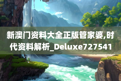 新澳门资料大全正版管家婆,时代资料解析_Deluxe727541