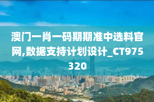 澳门一肖一码期期准中选料官网,数据支持计划设计_CT975320