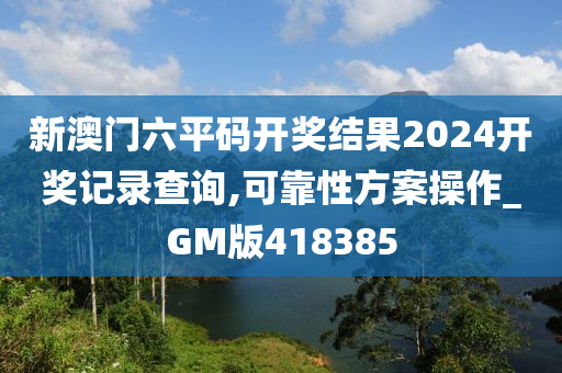 新澳门六平码开奖结果2024开奖记录查询,可靠性方案操作_GM版418385