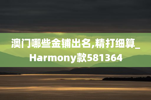 澳门哪些金铺出名,精打细算_Harmony款581364