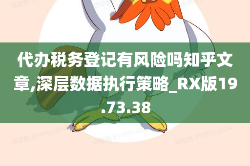 代办税务登记有风险吗知乎文章,深层数据执行策略_RX版19.73.38