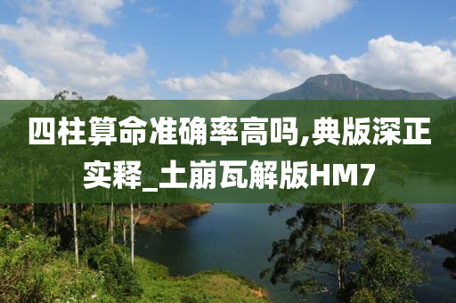 四柱算命准确率高吗,典版深正实释_土崩瓦解版HM7