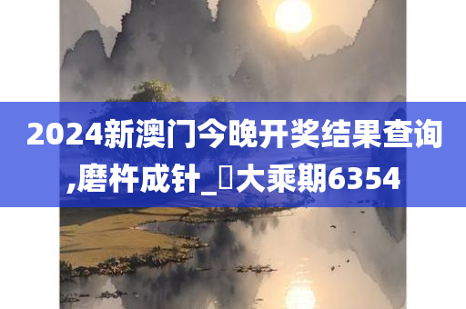 2024新澳门今晚开奖结果查询,磨杵成针_‌大乘期6354