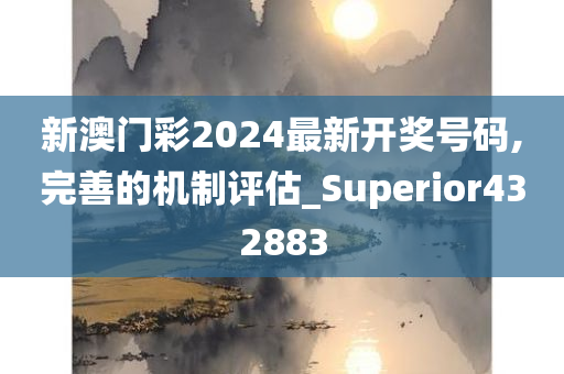 新澳门彩2024最新开奖号码,完善的机制评估_Superior432883