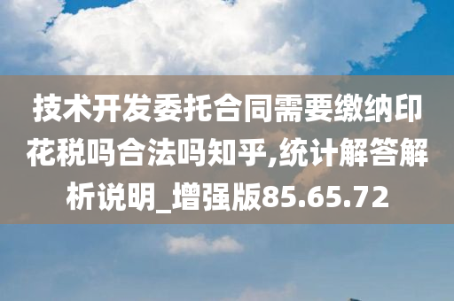 技术开发委托合同需要缴纳印花税吗合法吗知乎,统计解答解析说明_增强版85.65.72