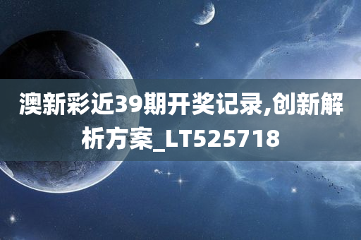 澳新彩近39期开奖记录,创新解析方案_LT525718