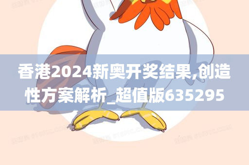 香港2024新奥开奖结果,创造性方案解析_超值版635295