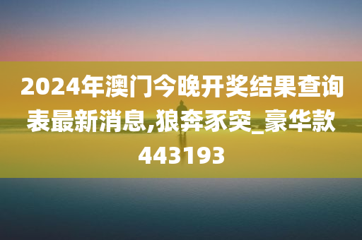 2024年澳门今晚开奖结果查询表最新消息,狼奔豕突_豪华款443193