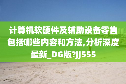 计算机软硬件及辅助设备零售包括哪些内容和方法,分析深度最新_DG版?JJ555