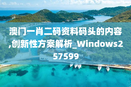 澳门一肖二码资料码头的内容,创新性方案解析_Windows257599