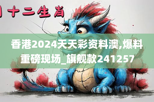 香港2024天天彩资料澳,爆料重磅现场_旗舰款241257