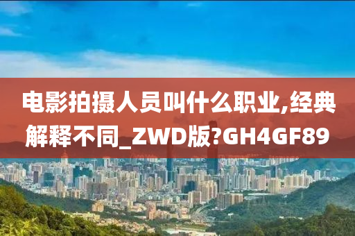 电影拍摄人员叫什么职业,经典解释不同_ZWD版?GH4GF89