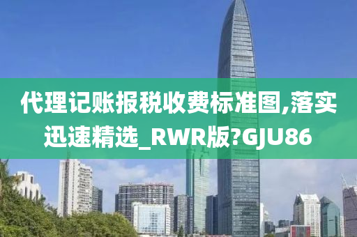 代理记账报税收费标准图,落实迅速精选_RWR版?GJU86