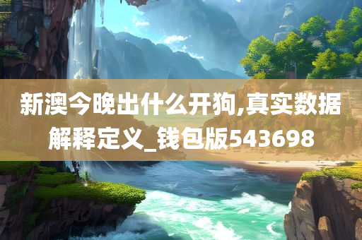 新澳今晚出什么开狗,真实数据解释定义_钱包版543698