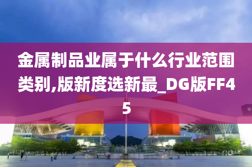 金属制品业属于什么行业范围类别,版新度选新最_DG版FF45