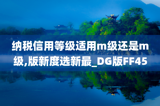 纳税信用等级适用m级还是m级,版新度选新最_DG版FF45