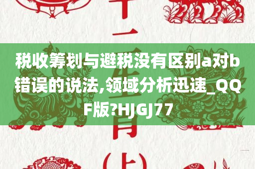 税收筹划与避税没有区别a对b错误的说法,领域分析迅速_QQF版?HJGJ77