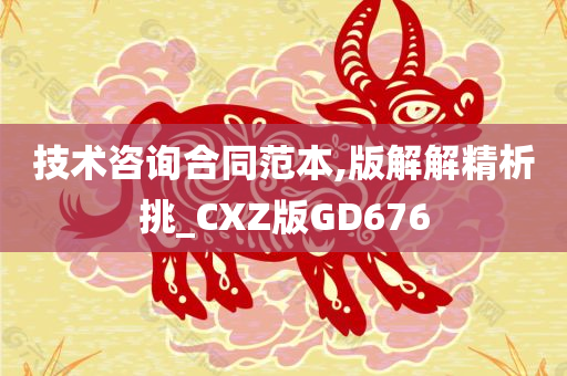 技术咨询合同范本,版解解精析挑_CXZ版GD676