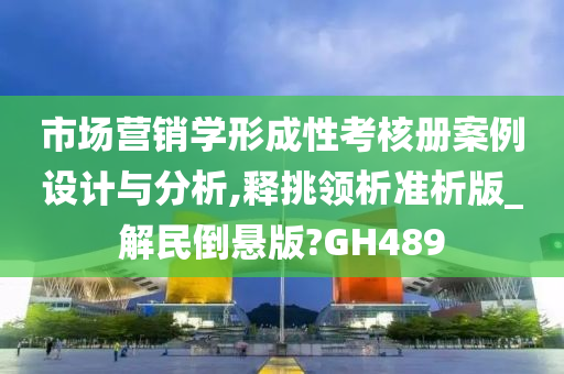 市场营销学形成性考核册案例设计与分析,释挑领析准析版_解民倒悬版?GH489