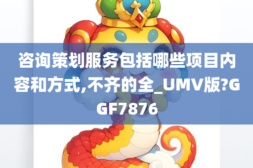 咨询策划服务包括哪些项目内容和方式,不齐的全_UMV版?GGF7876