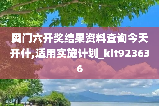 奥门六开奖结果资料查询今天开什,适用实施计划_kit923636